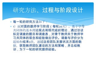每一轮的研究方法如下：1）面对面的跟师学习阶段（每轮20天）。基于学习共同体的基本理论观点和现代组织理论，通过访谈拟定调查的题目和调查表，对骨干教师关于教师学习共同体的观念和经验做出评价。调查与评价分为起始和结束2次，通过这些团队发展状况方面的数据，获取教师团队建设的方法和策略，并总结教训，为下一轮的研究提供经验。研究方法、过程与阶段设计