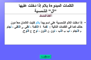الكلمات المبدوءة بلام إذا دخلت عليها  " أل "  الشمسية إذا دخلت اللام الشمسية على اسم يبدأ  بلام  كتبت اللامان معاً دون حذف كما في الكلمات التالية  :   ل قمة    ال لّ قمة ،  ل ظى    ال لّ ظى ،  ل جام    ال لّ جام ،  ل ب    ال لّ ب ،  ل ون    ال لّ ون ،  ل وح    ال لّ وح .    الـ لبن القاعدة القائمة الرئيسة 