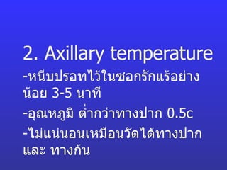 2. Axillary temperature   - หนีบปรอทไว้ในซอกรักแร้อย่างน้อย  3-5  นาที - อุณหภูมิ ต่ำกว่าทางปาก  0.5c - ไม่แน่นอนเหมือนวัดได้ทางปาก และ ทางก้น 