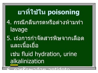 ยาที่ใช้ใน  poisoning 4.  กรณีกลืนกรดหรือด่างห้ามทำ  lavage  5.  เร่งการกำจัดสารพิษจากเลือดและเนื้อเยื่อ  เช่น  fluid hydration, urine alkalinization 6.  การรักษาด้วย  antidote  7. dialysis, hemoperfusion  