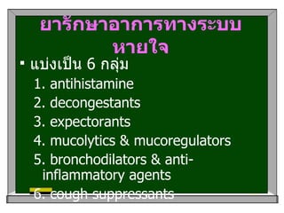 ยารักษาอาการทางระบบหายใจ แบ่งเป็น  6  กลุ่ม 1. antihistamine  2. decongestants 3. expectorants 4. mucolytics & mucoregulators 5. bronchodilators & anti-inflammatory agents 6. cough suppressants  