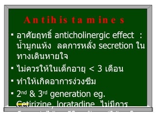 Antihistamines   อาศัยฤทธิ์  anticholinergic effect  :  น้ำมูกแห้ง  ลดการหลั่ง  secretion  ในทางเดินหายใจ  ไม่ควรให้ในเด็กอายุ  < 3  เดือน ทำให้เกิดอาการง่วงซึม 2 nd  & 3 rd  generation eg. Cetirizine, loratadine  ไม่มีการศึกษาว่าได้ผลดีในหวัด แต่ได้ผลใน  allergic rhinitis 