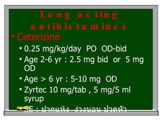 Long acting antihistamines Ceterizine 0.25 mg/kg/day  PO  OD-bid  Age 2-6 yr : 2.5 mg bid  or  5 mg  OD Age > 6 yr : 5-10 mg  OD Zyrtec 10 mg/tab , 5 mg/5 ml syrup SE :  ปากแห้ง  ง่วงนอน ปวดหัว 