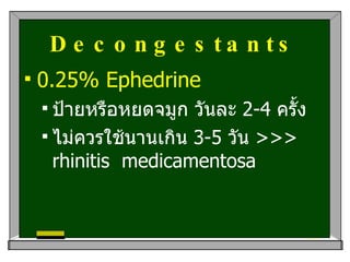 Decongestant s 0.25% Ephedrine  ป้ายหรือหยดจมูก วันละ  2-4  ครั้ง ไม่ควรใช้นานเกิน  3-5  วัน   >>> rhinitis  medicamentosa  
