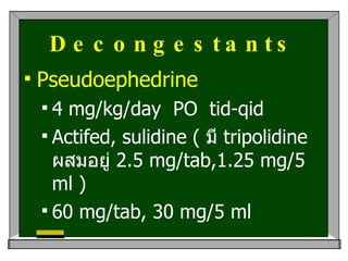 Decongestant s Pseudoephedrine  4 mg/kg/day  PO   tid-qid Actifed, sulidine (  มี  tripolidine  ผสมอยู่  2.5 mg/tab,1.25 mg/5 ml ) 60 mg/tab, 30 mg/5 ml 