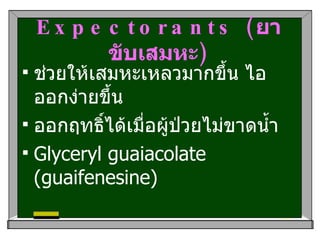 Expectorants ( ยาขับเสมหะ ) ช่วยให้เสมหะเหลวมากขึ้น ไอออกง่ายขึ้น ออกฤทธิ์ได้เมื่อผู้ป่วยไม่ขาดน้ำ Glyceryl guaiacolate (guaifenesine) 