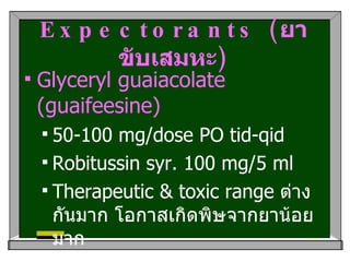 Expectorants ( ยาขับเสมหะ ) Glyceryl guaiacolate (guaifeesine) 50-100 mg/dose PO tid-qid Robitussin syr. 100 mg/5 ml Therapeutic & toxic range  ต่างกันมาก โอกาสเกิดพิษจากยาน้อยมาก 