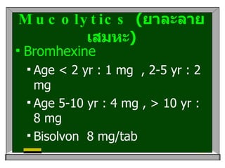 Mucolytics  ( ยาละลายเสมหะ ) Bromhexine  Age < 2 yr : 1 mg  , 2-5 yr : 2 mg  Age 5-10 yr : 4 mg , > 10 yr : 8 mg  Bisolvon  8 mg/tab 