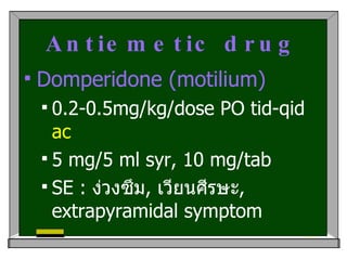 Antiemetic drug Domperidone (motilium) 0.2-0.5mg/kg/dose PO tid-qid  ac 5 mg/5 ml syr, 10 mg/tab SE :  ง่วงซึม ,  เวียนศีรษะ ,  extrapyramidal symptom 