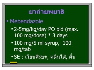 ยาถ่ายพยาธิ Mebendazole  2-5mg/kg/day PO bid (max. 100 mg/dose) * 3 days 100 mg/5 ml syrup,  100 mg/tab SE :  เวียนศีรษะ ,  คลื่นไส้ ,  ผื่น 