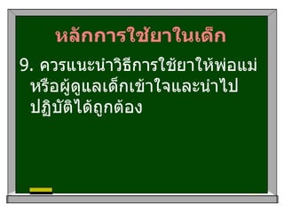 หลักการใช้ยาในเด็ก 9.  ควรแนะนำวิธีการใช้ยาให้พ่อแม่หรือผู้ดูแลเด็กเข้าใจและนำไปปฏิบัติได้ถูกต้อง  
