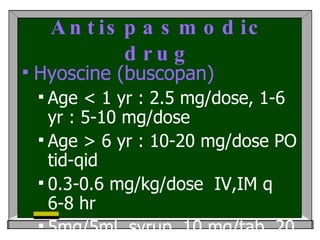 Antispasmodic drug Hyoscine (buscopan) Age < 1 yr : 2.5 mg/dose, 1-6 yr : 5-10 mg/dose Age > 6 yr : 10-20 mg/dose PO tid-qid 0.3-0.6 mg/kg/dose  IV,IM q 6-8 hr  5mg/5ml  syrup, 10 mg/tab, 20 mg/ml/amp SE :  ปากแห้ง ,  ใจสั่น ,  ท้องผูก  