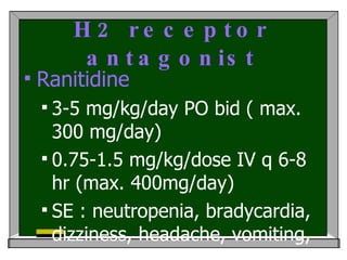 H2 receptor antagonist Ranitidine  3-5 mg/kg/day PO bid ( max. 300 mg/day) 0.75-1.5 mg/kg/dose IV q 6-8 hr (max. 400mg/day) SE : neutropenia, bradycardia, dizziness, headache, vomiting, diarrhea, constipation, pancreatitis, hepatitis, rash 