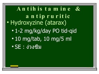 Antihistamine & antipruritic Hydroxyzine (atarax) 1-2 mg/kg/day PO tid-qid 10 mg/tab, 10 mg/5 ml  SE :  ง่วงซึม 