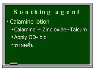 Soothing agent Calamine lotion Calamine + Zinc oxide+Talcum Apply OD- bid  ทาผดผื่น 