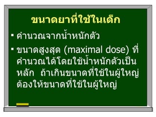 ขนาดยาที่ใช้ในเด็ก   คำนวณจากน้ำหนักตัว  ขนาดสูงสุด  ( maximal dose)  ที่คำนวณได้โดยใช้น้ำหนักตัวเป็นหลัก  ถ้าเกินขนาดที่ใช้ในผู้ใหญ่ต้องให้ขนาดที่ใช้ในผู้ใหญ่ 