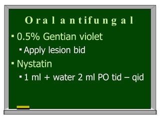 Oral antifungal 0.5% Gentian violet Apply lesion bid  Nystatin 1 ml + water 2 ml PO tid – qid  