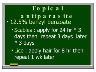 Topical antiparasite 12.5% benzyl benzoate Scabies  : apply for 24 hr * 3 days then  repeat 3 days  later * 3 days Lice  : apply hair for 8 hr then repeat 1 wk later 