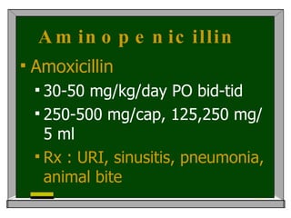 Aminopenicillin  Amoxicillin   30-50 mg/kg/day PO bid-tid  250-500 mg/cap, 125,250 mg/5 ml Rx : URI, sinusitis, pneumonia, animal bite 