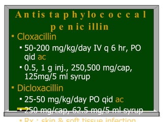 Antistaphylococcal penicillin Cloxacillin  50-200 mg/kg/day IV q 6 hr, PO qid  ac 0.5, 1 g inj., 250,500 mg/cap, 125mg/5 ml syrup Dicloxacillin   25-50 mg/kg/day   PO qid  ac 250 mg/cap, 62.5 mg/5 ml   syrup Rx : skin & soft tissue infection   