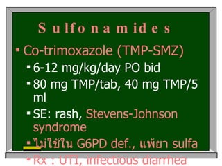 Sulfonamides   Co-trimoxazole (TMP-SMZ) 6-12 mg/kg/day PO bid  80 mg TMP/tab, 40 mg TMP/5 ml SE: rash,  Stevens-Johnson syndrome ไม่ใช้ใน  G6PD def.,  แพ้ยา  sulfa Rx : UTI, infectious diarrhea   