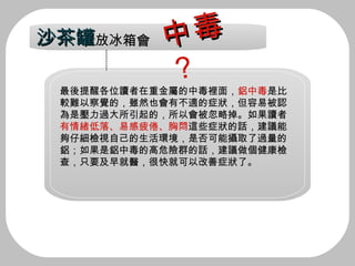 最後提醒各位讀者在重金屬的中毒裡面， 鋁中毒 是比較難以察覺的，雖然也會有不適的症狀，但容易被認為是壓力過大所引起的，所以會被忽略掉。如果讀者 有情緒低落、易感疲倦、胸悶 這些症狀的話，建議能夠仔細檢視自己的生活環境，是否可能攝取了過量的鋁；如果是鋁中毒的高危險群的話，建議做個健康檢查，只要及早就醫，很快就可以改善症狀了。 沙茶罐 放冰箱會 中毒 ？ 