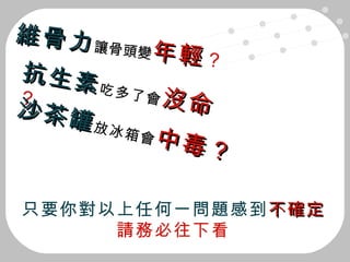 維骨力 讓骨頭變 年輕 ？ 抗生素 吃多了會 沒命 ？  沙茶罐 放冰箱會 中毒？   只要你對以上任何一問題感到 不確定 請務必往下看 