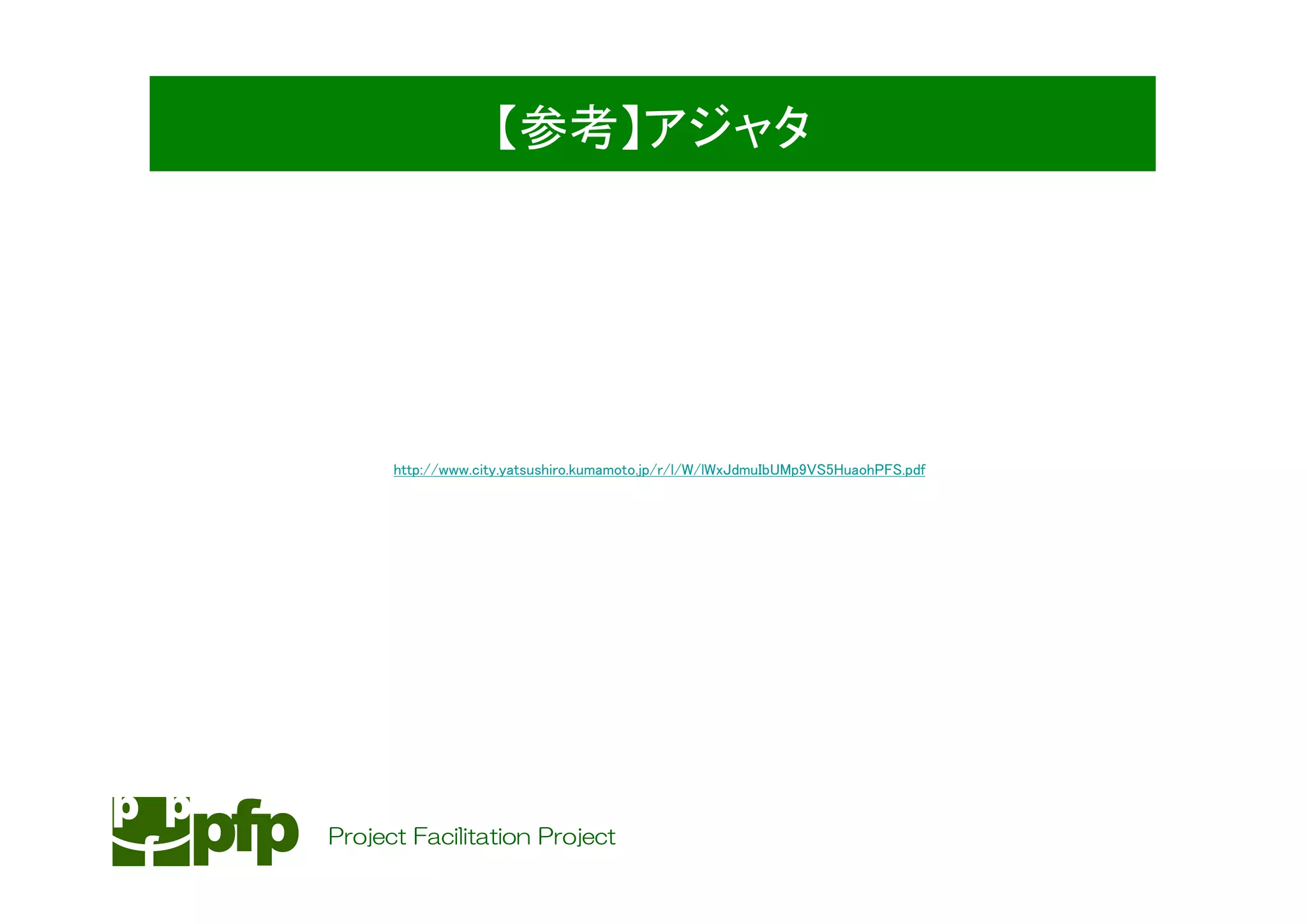 【参考】アジャタ




      http://www.city.yatsushiro.kumamoto.jp/r/l/W/lWxJdmuIbUMp9VS5HuaohPFS.pdf




Project Facilitation Project
 