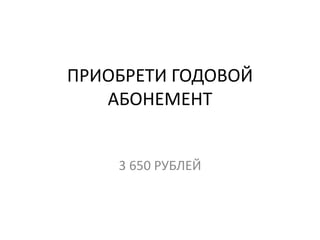 ПРИОБРЕТИ ГОДОВОЙ АБОНЕМЕНТ3 650 РУБЛЕЙ