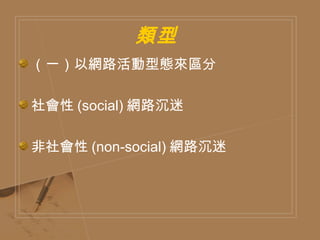 類型  （一）以網路活動型態來區分  社會性 (social) 網路沉迷  非社會性 (non-social) 網路沉迷 