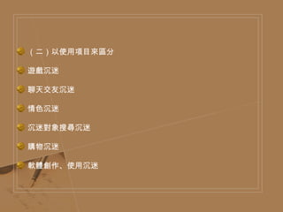 （二）以使用項目來區分 遊戲沉迷 聊天交友沉迷 情色沉迷 沉迷對象搜尋沉迷 購物沉迷 軟體創作、使用沉迷 
