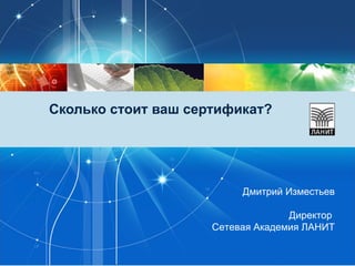 Сколько стоит ваш сертификат? Дмитрий Изместьев Директор  Сетевая Академия ЛАНИТ 