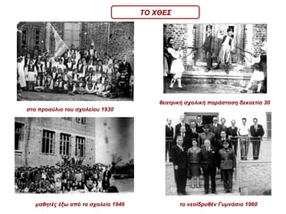 στο προαύλιο του σχολείου 1930 θεατρική σχολική παράσταση δεκαετία 30 μαθητές έξω από το σχολείο 1946 το νεοϊδρυθέν Γυμνάσιο 1960 ΤΟ ΧΘΕΣ 