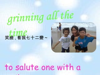 笑臉 , 看我七十二變 ~ grinning all the time   to salute one with a smile   