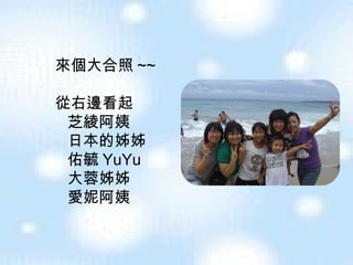 來個大合照 ~~ 從右邊看起 芝綾阿姨 日本的姊姊  佑毓 YuYu 大蓉姊姊 愛妮阿姨 