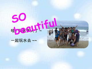 哇 ! 又更多人了 ~ 一起玩水去 ~~ SO beautiful   