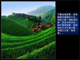 不斷地做家事，是母親維持婚姻的方法，她給父親一個乾淨的家，卻從未陪伴他，她忙著做家事，她用她的方法在愛父親，這個方法是「做家事」。 