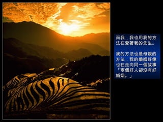 而我，我也用我的方法在愛著我的先生。  我的方法也是母親的方法，我的婚姻好像也在走向同一個故事  「兩個好人卻沒有好婚姻。」 