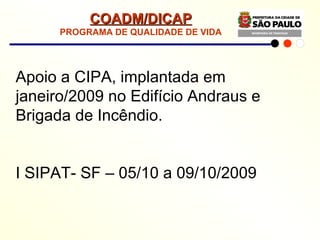 Apoio a CIPA, implantada em janeiro/2009 no Edifício Andraus e Brigada de Incêndio. I SIPAT- SF – 05/10 a 09/10/2009 COADM/DICAP PROGRAMA DE QUALIDADE DE VIDA 