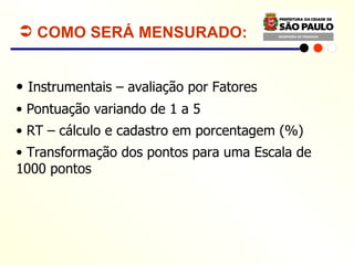 COMO SERÁ MENSURADO: Instrumentais – avaliação por Fatores Pontuação variando de 1 a 5 RT – cálculo e cadastro em porcentagem (%) Transformação dos pontos para uma Escala de 1000 pontos 