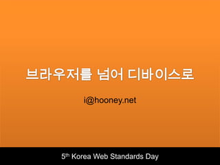 브라우저를 넘어 디바이스로 i@hooney.net 5th Korea Web Standards Day 