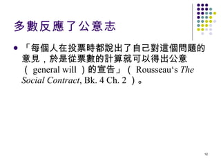 多數反應了公意志 「每個人在投票時都說出了自己對這個問題的意見，於是從票數的計算就可以得出公意（ general will ）的宣告」（ Rousseau‘s  The   Social Contract , Bk. 4 Ch. 2 ）。 