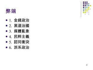 弊端 1.  金錢政治 2.  黑道治國 3.  媒體亂象 4.  民粹主義 5.  認同衝突 6.  派系政治 