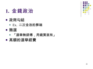 1.  金錢政治 政商勾結 Ex.  二次金改的弊端 賄選 「選舉無師傅，用錢買就有」 高額的選舉經費 