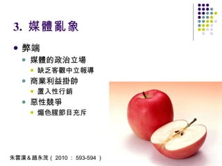 3.  媒體亂象 弊端 媒體的政治立場 缺乏客觀中立報導 商業利益掛帥 置入性行銷 惡性競爭 煽色腥節目充斥 朱雲漢＆趙永茂（ 2010 ： 593-594 ） 