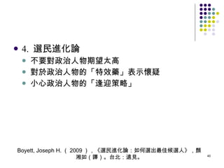 4.  選民進化論 不要對政治人物期望太高 對於政治人物的「特效藥」表示懷疑 小心政治人物的「逢迎策略」 Boyett, Joseph H. （ 2009 ），《選民進化論：如何選出最佳候選人》，顏湘如（譯）。台北：遠見。 