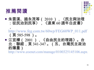 朱雲漢、趙永茂等（ 2010 ），〈民主與治理：從民治到民享〉，《遠東 60 週年白皮書》， http://www.feg.com.tw/60wp/FEG60WP_011.pdf   （頁 585-598 ）。 江宜樺（ 2001 ），《自由民主的理路》。台北：聯經，頁 341-347 。（五、台灣民主政治的隱憂） http://www.eoenet.com/manage/0100325145106.aspx 推薦閱讀 