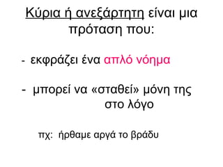 Κύρια ή ανεξάρτητη  είναι μια πρόταση που: -  εκφράζει ένα  απλό νόημα -  μπορεί να «σταθεί» μόνη της  στο λόγο πχ:  ήρθαμε αργά το βράδυ 