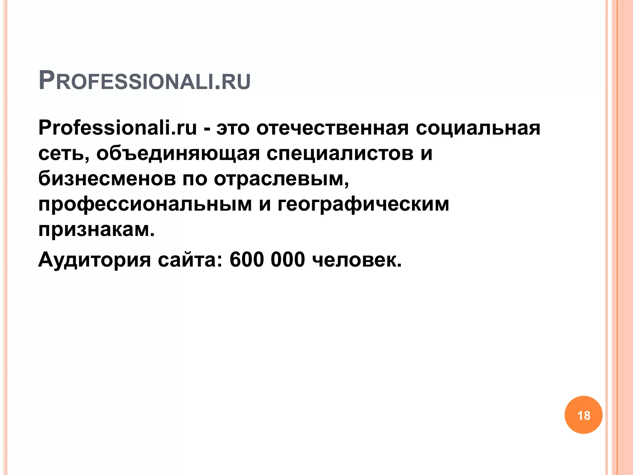 Professionali.ruProfessionali.ru - это отечественная социальная сеть, объединяющая специалистов и бизнесменов по отраслевым, профессиональным и географическим признакам.Аудитория сайта: 600 000 человек. 18