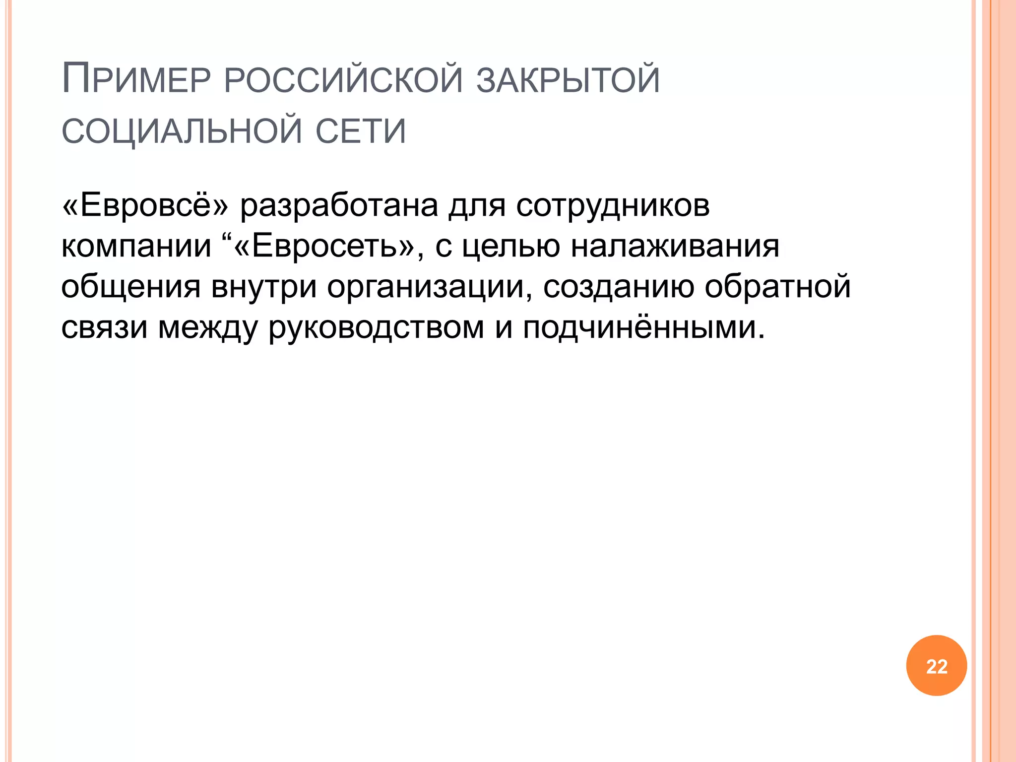 Пример российской закрытой социальной сети«Евровсё»разработана для сотрудников компании “«Евросеть»,с целью налаживания общения внутри организации, созданию обратной связи между руководством и подчинёнными. 22